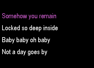 Somehow you remain

Locked so deep inside
Baby baby oh baby

Not a day goes by