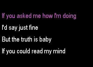 If you asked me how I'm doing
I'd sayjust fme
But the truth is baby

If you could read my mind