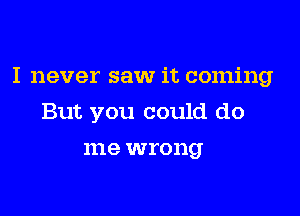 I never saw it coming

But you could do
me wrong