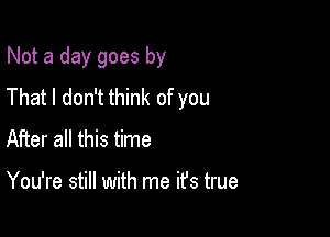 Not a day goes by

That I don't think of you
After all this time

You're still with me it's true