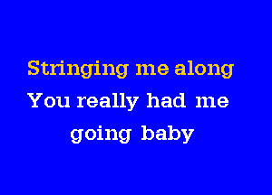 Stringing me along

You really had me
going baby