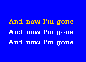 And now I'm gone
And now I'm gone
And now I'm gone