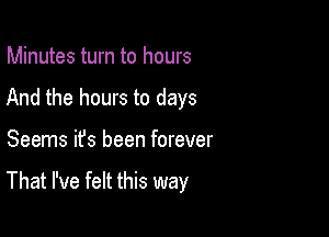 Minutes turn to hours

And the hours to days

Seems ifs been forever

That I've felt this way