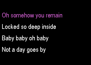 Oh somehow you remain

Locked so deep inside
Baby baby oh baby
Not a day goes by