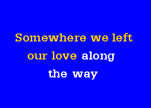 Somewhere we left

our love along

the way