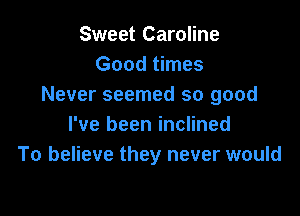 Sweet Caroline
Good times
Never seemed so good

I've been inclined
To believe they never would