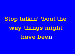 Stop talkin' 'bout the

way things might

have been