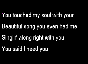 You touched my soul with your

Beautiful song you even had me

Singin' along right with you

You said I need you