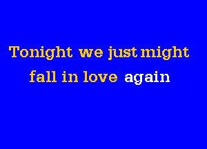 Tonight we justmight
fall in love again