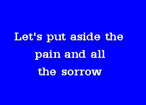 Let's put aside the

pain and all
the sorrow