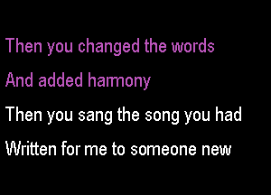 Then you changed the words

And added harmony

Then you sang the song you had

Written for me to someone new