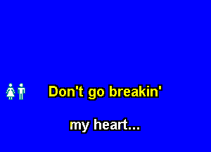 it Don't go breakin'

my heart...