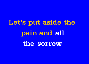 Let's put aside the

pain and all
the sorrow