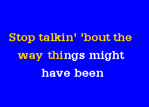 Stop talkin' 'bout the

way things might

have been