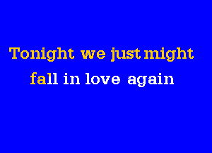 Tonight we justmight
fall in love again