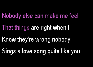 Nobody else can make me feel

That things are right when I

Know they're wrong nobody

Sings a love song quite like you