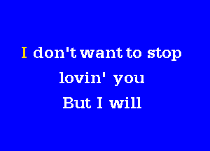 I don't want to stop

lovin' you
But I Will