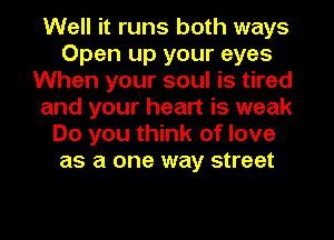 Well it runs both ways
Open up your eyes
When your soul is tired
and your heart is weak
Do you think of love
as a one way street
