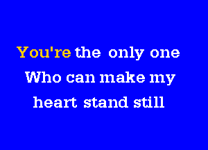 You're the only one
Who can make my
heart stand still