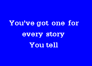 You've got one for

every story
You tell