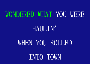 WONDERED WHAT YOU WERE
HAULIIW
WHEN YOU ROLLED
INTO TOWN