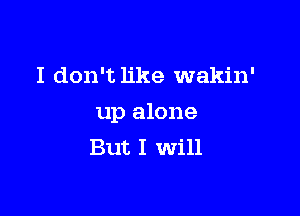 I don't like wakin'

up alone
But I will