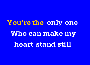 You're the only one
Who can make my
heart stand still