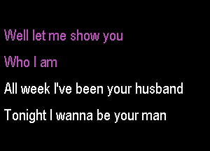 Well let me show you
Who I am

All week I've been your husband

Tonight I wanna be your man