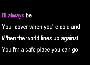 I'll always be

Your cover when you're cold and

When the world lines up against

You I'm a safe place you can go