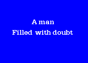 A man

Filled with doubt