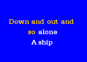 Down and out and

so alone
A ship