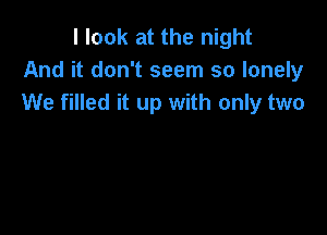 I look at the night
And it don't seem so lonely
We filled it up with only two