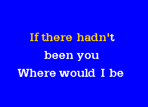 If there hadn't

been you
Where would I be