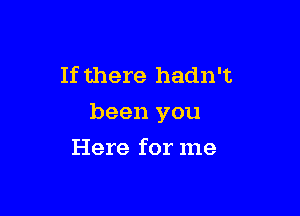 If there hadn't

been you

Here for me