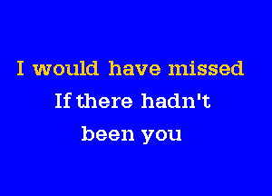 I would have missed
If there hadn't

been you