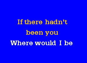 If there hadn't

been you
Where would I be