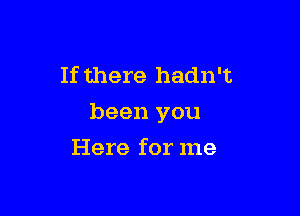 If there hadn't

been you

Here for me