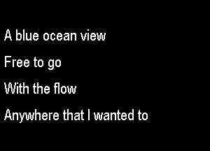 A blue ocean view

Free to go

With the flow
Anywhere that I wanted to