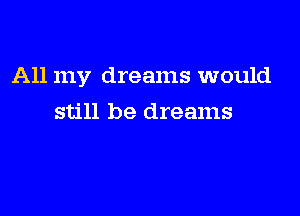 All my dreams would

still be dreams