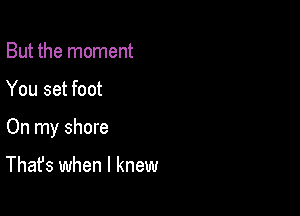 But the moment

You set foot

On my shore

That's when I knew