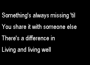 Something's always missing 'til

You share it with someone else
There's a diiference in

Living and living well