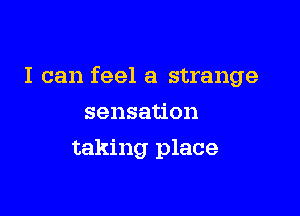 I can feel a strange

sensation
taking place