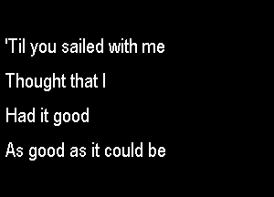 'Til you sailed with me
Thought that I

Had it good

As good as it could be