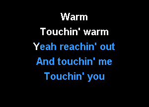Warm
Touchin' warm
Yeah reachin' out

And touchin' me
Touchin' you