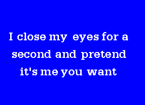 I close my eyes for a
second and pretend
it's me you want