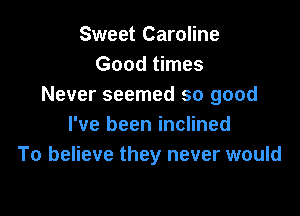 Sweet Caroline
Good times
Never seemed so good

I've been inclined
To believe they never would