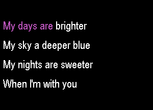 My days are brighter
My sky a deeper blue

My nights are sweeter

When I'm with you