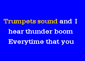 Trumpets sound and I
hear thunder boom
Everytime that you