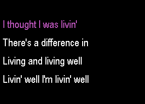 I thought I was livin'

There's a difference in

Living and living well

Livin' well I'm livin' well