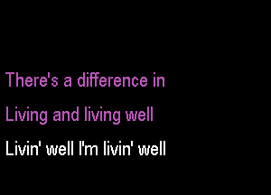 There's a difference in

Living and living well

Livin' well I'm livin' well